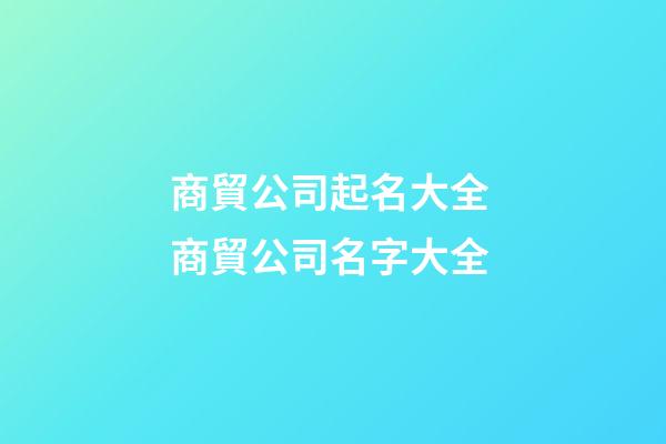 商貿公司起名大全 商貿公司名字大全-第1張-公司起名-玄機派